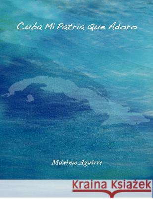 Cuba Mi Patria Que Adoro M. Ximo Aguirre 9781477478233 Createspace