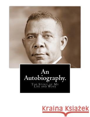 An Autobiography: The Story of My Life and Work Booker T. Washington 9781477481073 Createspace