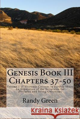 Genesis Book III: Chapters 37-50: Volume 1 of Heavenly Citizens in Earthly Shoes, An Exposition of the Scriptures for Disciples and Young Christians Randy Green 9781477481318 Createspace Independent Publishing Platform