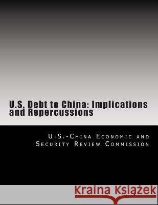 U.S. Debt to China: Implications and Repercussions U. S. -China Economic and Security Revie 9781477487600 Createspace Independent Publishing Platform