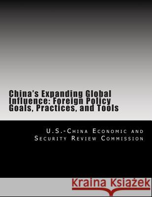 China's Expanding Global Influence: Foreign Policy Goals, Practices, and Tools U. S. -China Economic and Security Revie 9781477489550 Createspace Independent Publishing Platform