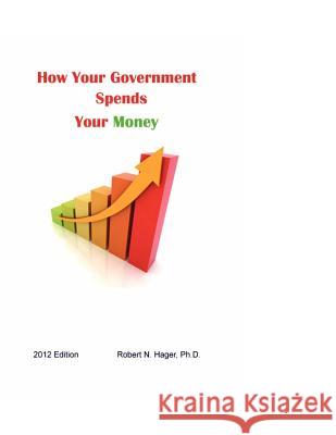 How Your Government Spends Your Money: 2012 Edition Dr Robert N. Hager 9781477490181 Createspace