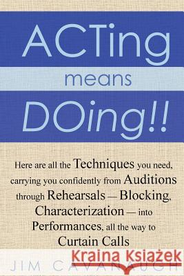 Acting means Doing !!: Here are all the Techniques you need, carrying you confidently from Auditions through Rehearsals - Blocking, Character Cavanaugh, Jim 9781477491591