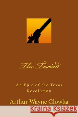 The Texiad: An Epic of the Texas Revolution Dr Arthur Wayne Glowka Arthur Wayne Glowka 9781477494769 Createspace