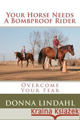 Your Horse Needs a Bombproof Rider: Overcome Your Fear Donna Lindahl 9781477495056 Createspace