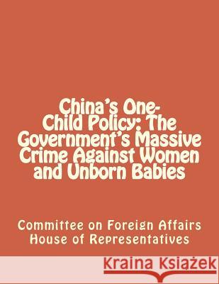 China's One-Child Policy: The Government's Massive Crime Against Women and Unborn Babies Committee on F Hous 9781477496534 Createspace Independent Publishing Platform
