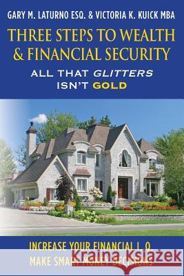 Three Steps to Wealth & Financial Security: All That Glitters Isn't Gold Esq Gary M. Laturno Victoria K. Kuic 9781477497814 Createspace