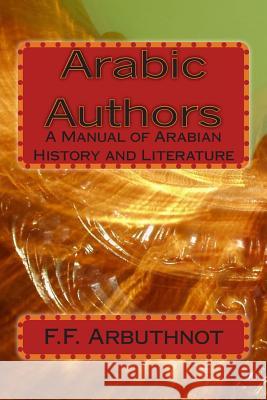 Arabic Authors: A Manual of Arabian History and Literature F. F. Arbuthnot 9781477500316 Createspace