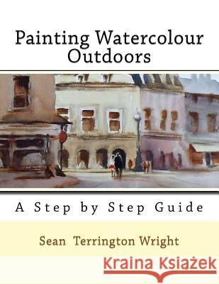 Painting Watercolour Outdoors: Capturing Light, Atmosphere and Mood Sean Terrington Wright 9781477501870 Createspace