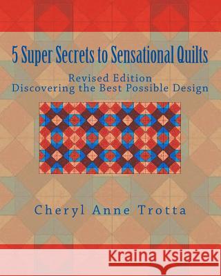 5 Super Secrets to Sensational Quilts Revised Edition: Discovering the Best Possible Design Cheryl Anne Trotta 9781477503232 Createspace Independent Publishing Platform