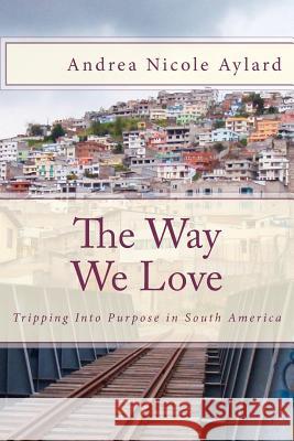 The Way We Love: Tripping Into Purpose in South America MS Andrea Nicole Aylard 9781477506837 Createspace Independent Publishing Platform