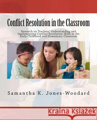 Conflict Resolution in the Classroom: Research on Teachers' Understanding and Implementing Conflict Resolution Skills in the Early Childhood and Eleme Samantha K. Jones-Woodard 9781477509173
