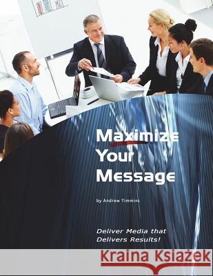 Maximize Your Message: Deliver Media that Delivers Results! Timmins, Andrew 9781477511282 Createspace