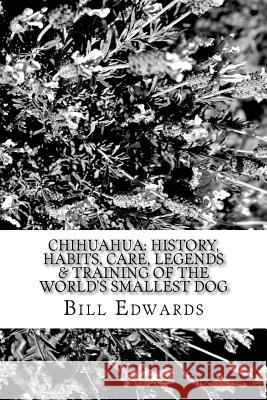 Chihuahua: History, Habits, Care, Legends & Training of the World's Smallest Dog Bill Edwards 9781477514030 Createspace Independent Publishing Platform