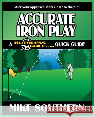 Accurate Iron Play: A RuthlessGolf.com Quick Guide Southern, Mike 9781477514238