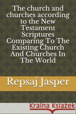 The church and churches according to the New Testament Scriptures Comparing To The Existing Church And Churches In The World Jasper, Repsaj 9781477515150 Createspace