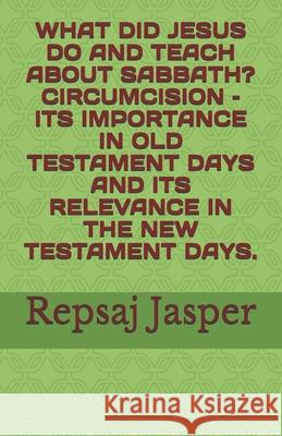 What Did Jesus Do and Teach about Sabbath? Circumcision - Its Importance in Old Testament Days and Its Relevance in the New Testament Days. Repsaj Jasper 9781477515440 Createspace