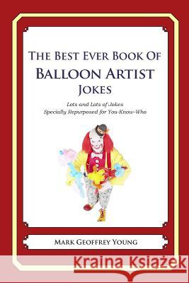 The Best Ever Book of Balloon Artist Jokes: Lots and Lots of Jokes Specially Repurposed for You-Know-Who Mark Geoffrey Young 9781477515976 Createspace