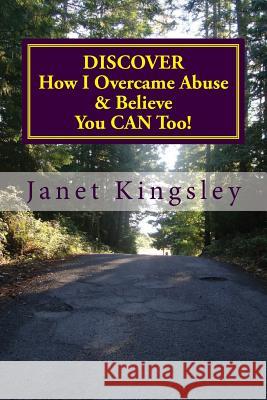 Discover How I Overcame Abuse & Believe You Can Too!: A Survivor's Journey Janet Kingsley 9781477516102 Createspace