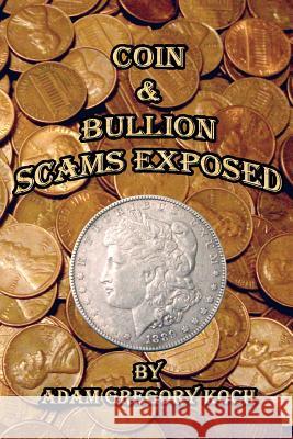 Coin & Bullion Scams Exposed MR Adam Gregory Koch 9781477516379 Createspace