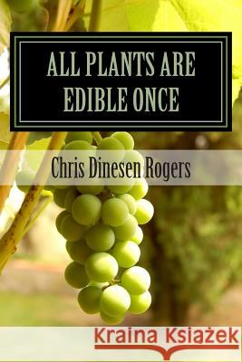 All Plants Are Edible Once: The Stories of Wild Edible and Medicinal Plants Chris Dinese 9781477519936 Createspace Independent Publishing Platform