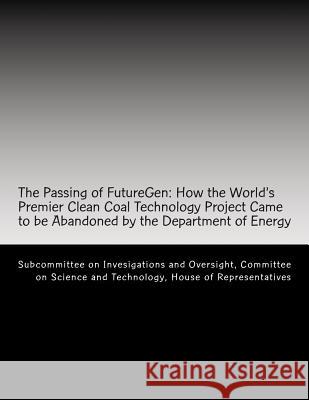 The Passing of FutureGen: How the World's Premier Clean Coal Technology Project Came to be Abandoned by the Department of Energy Committee on Science and Technology, Hou 9781477520765 Createspace