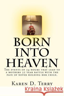 Born Into Heaven: The events of twenty-four hours that lead to a mothers 32 year battle with the pain of never holding her baby. Terry, Karen D. 9781477521984 Createspace