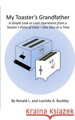 My Toaster's Grandfather: A Simple Look at Lean Operations from a Toaster's Point of View - One Slice at a Time MR Ronald L. Buckley Mrs Lucinda a. Buckley 9781477522202 Createspace Independent Publishing Platform