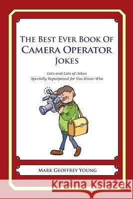 The Best Ever Book of Camera Operator Jokes: Lots and Lots of Jokes Specially Repurposed for You-Know-Who Mark Geoffrey Young 9781477523285 Createspace