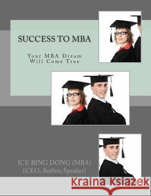 SUCCESS to MBA: Your MBA Dream Will Come True Dong Mba, Ice Bing 9781477531358 Createspace