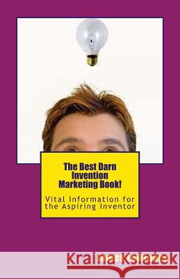 The Best Darn Invention Marketing Book!: Vital Information for the Aspiring Inventor James M. Lowrance 9781477531648 Createspace