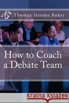 How to Coach a Debate Team Thomas Jerome Baker 9781477532355 Createspace