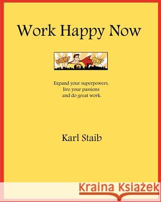 Work Happy Now: Expand your superpowers, live your passions and do great work. Staib, Karl 9781477532492 Createspace