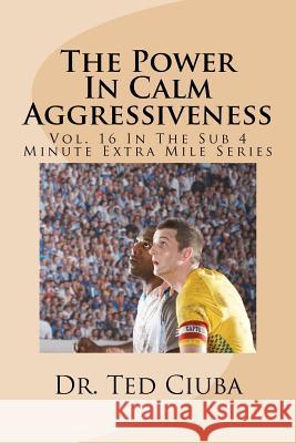 The Power In Calm Aggressiveness: Vol. 16 In The Sub 4 Minute Extra Mile Series Ciuba, Ted 9781477536360 Createspace