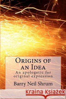 Origins of an Idea: An apologetic for original expression Shrum Esq, Barry Neil 9781477543177 Createspace
