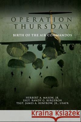 Operation Thursday: Birth of the Air Commandos Herbert A. Maso Ssgt Randy G. Bergeron Tsgt James a. Renfro 9781477544181 Createspace