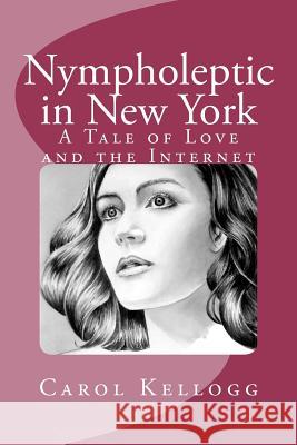 Nympholeptic in New York: A Tale of Love and the Internet Carol Kellogg 9781477545430