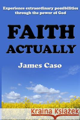 Faith Actually: Experience Extraordinary Possibilities through the Power of God Caso, James 9781477545645 Createspace