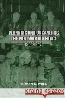 Planning and Organizing the Post War Air Force, 1943 - 1947 Herman S. Wolk Office Of Air Force History 9781477546000 Createspace