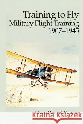 Training to Fly - Military Flight Training 1907-1945 Rebecca Hancock Cameron Air Force History and Museum 9781477547762 Createspace