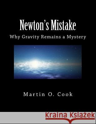 Newton's Mistake: Why Gravity Remains a Mystery Martin O. Cook 9781477547816 Createspace