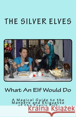 What An Elf Would Do: A Magical Guide to the Manners and Etiquette of the Faerie Folk The Silver Elves 9781477548523 Createspace