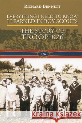 Everything I Need to Know I Learned in Boy Scouts: The Story of Troop 826 MR Richard Bennett Richard Bennett 9781477553428 Createspace
