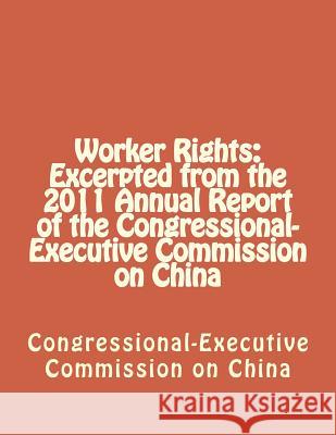 Worker Rights: Excerpted from the 2011 Annual Report of the Congressional-Executive Commission on China Congressional-Executive Commission on Ch 9781477557426 Createspace Independent Publishing Platform