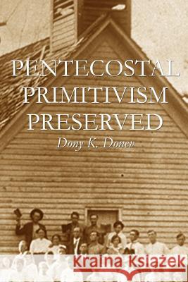 Pentecostal Primitivism Preserved Dony K. Done 9781477557532 Createspace
