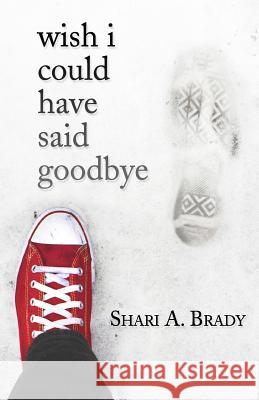 Wish I Could Have Said Goodbye Shari A. Brady 9781477561218 Createspace