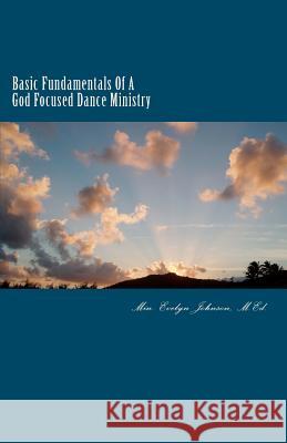 Basic Fundamentals Of A God Focused Dance Ministry Johnson M. Ed, Evelyn a. 9781477562574 Createspace