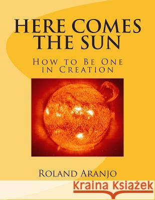 Here Comes the Sun: How to Be One in Creation Roland Aranjo 9781477563809