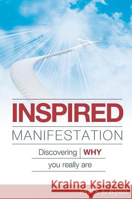 Inspired Manifestation: Discovering WHY You Really Are Ryan, Mark J. 9781477563847