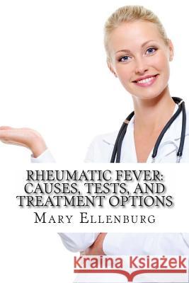 Rheumatic Fever: Causes, Tests, and Treatment Options Mary Ann Ellenbur Charles Wilso 9781477565001 Createspace